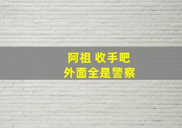 阿祖 收手吧 外面全是警察